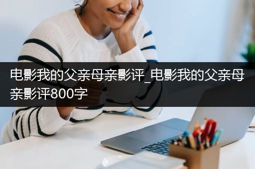 电影我的父亲母亲影评_电影我的父亲母亲影评800字