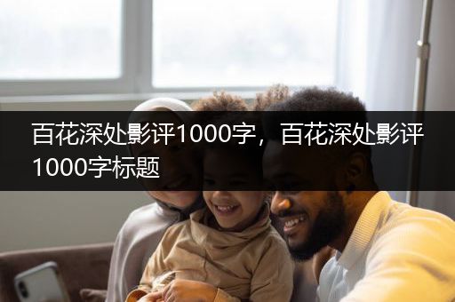 百花深处影评1000字，百花深处影评1000字标题