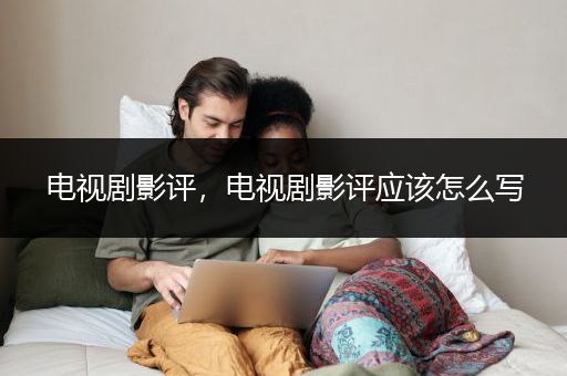 电视剧影评，电视剧影评应该怎么写