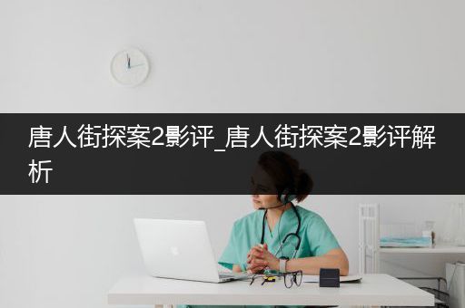 唐人街探案2影评_唐人街探案2影评解析