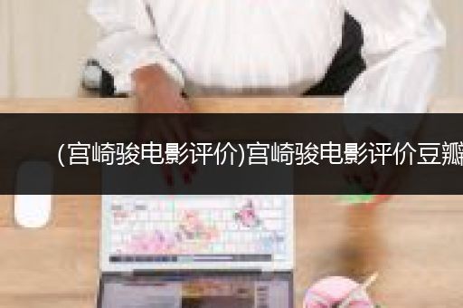 （宫崎骏电影评价)宫崎骏电影评价豆瓣