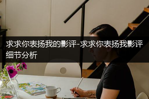 求求你表扬我的影评-求求你表扬我影评细节分析