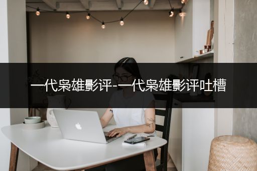 一代枭雄影评-一代枭雄影评吐槽