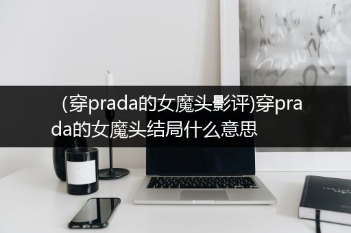 （穿prada的女魔头影评)穿prada的女魔头结局什么意思