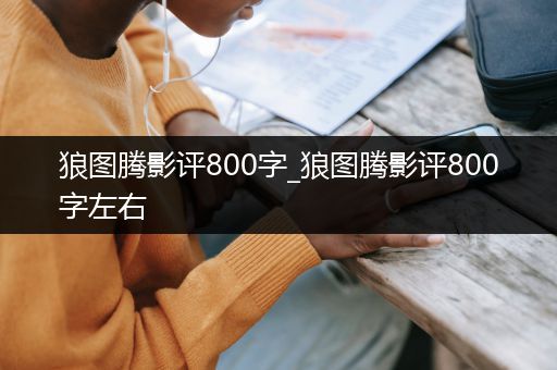 狼图腾影评800字_狼图腾影评800字左右