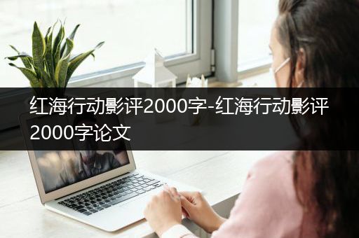 红海行动影评2000字-红海行动影评2000字论文