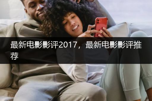 最新电影影评2017，最新电影影评推荐