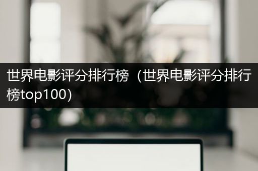 世界电影评分排行榜（世界电影评分排行榜top100）