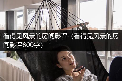 看得见风景的房间影评（看得见风景的房间影评800字）