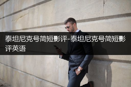 泰坦尼克号简短影评-泰坦尼克号简短影评英语