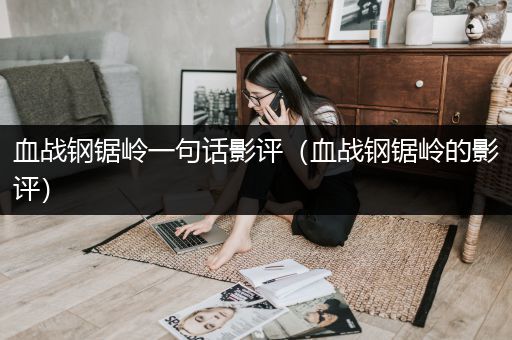 血战钢锯岭一句话影评（血战钢锯岭的影评）