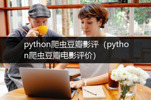 python爬虫豆瓣影评（python爬虫豆瓣电影评价）