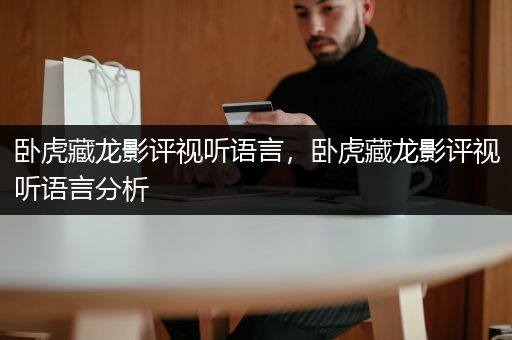 卧虎藏龙影评视听语言，卧虎藏龙影评视听语言分析