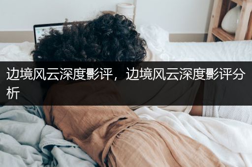 边境风云深度影评，边境风云深度影评分析