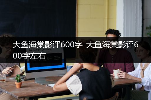 大鱼海棠影评600字-大鱼海棠影评600字左右