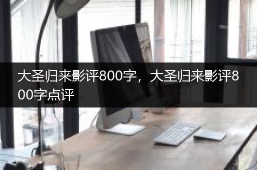 大圣归来影评800字，大圣归来影评800字点评