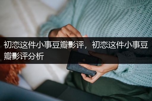 初恋这件小事豆瓣影评，初恋这件小事豆瓣影评分析