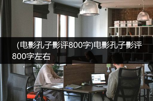 （电影孔子影评800字)电影孔子影评800字左右