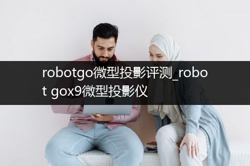 robotgo微型投影评测_robot gox9微型投影仪