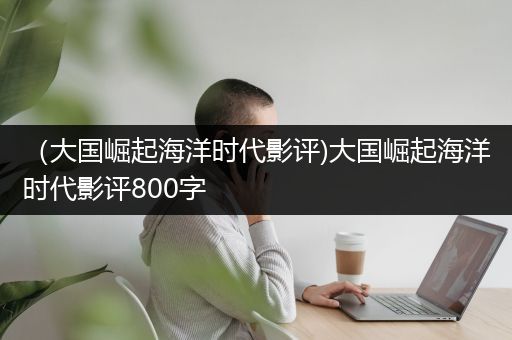 （大国崛起海洋时代影评)大国崛起海洋时代影评800字