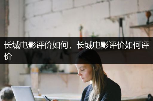 长城电影评价如何，长城电影评价如何评价