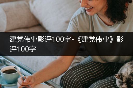 建党伟业影评100字-《建党伟业》影评100字