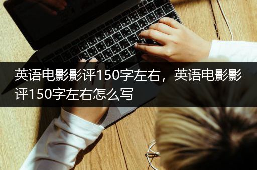 英语电影影评150字左右，英语电影影评150字左右怎么写