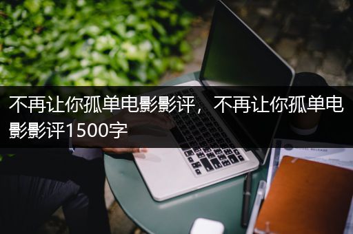 不再让你孤单电影影评，不再让你孤单电影影评1500字