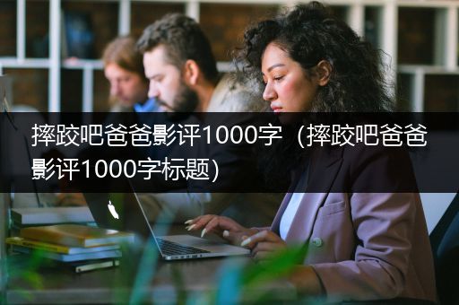 摔跤吧爸爸影评1000字（摔跤吧爸爸影评1000字标题）