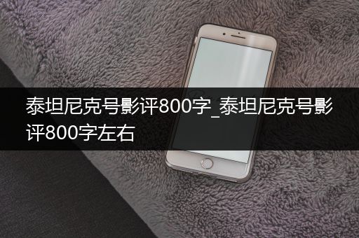 泰坦尼克号影评800字_泰坦尼克号影评800字左右