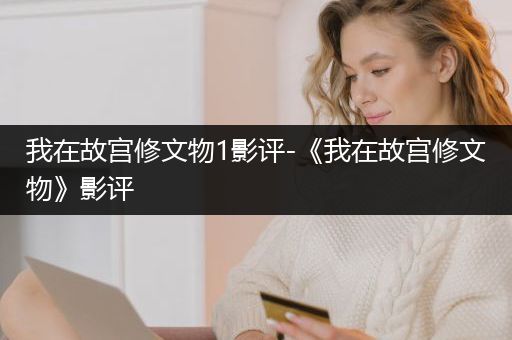 我在故宫修文物1影评-《我在故宫修文物》影评