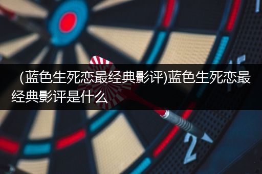 （蓝色生死恋最经典影评)蓝色生死恋最经典影评是什么